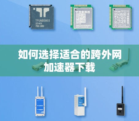 如何选择适合的跨外网加速器下载