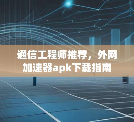 通信工程师推荐,外网加速器apk下载指南 通信工程师推荐,外网加速器apk下载指南