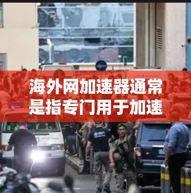 海外网加速器通常是指专门用于加速网络连接和下载速度的工具,通常免费提供,但需要注意以下几点