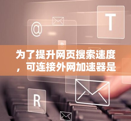 为了提升网页搜索速度，可连接外网加速器是一种通过并行处理网页内容的技术，使得网页服务器和本地服务器同时工作，减少加载时间。以下是详细的步骤和建议