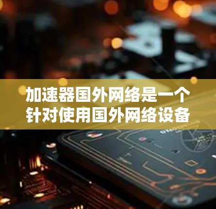 加速器国外网络是一个针对使用国外网络设备或服务的加速工具，旨在提升网络速度和性能。以下是对该主题的分步解释