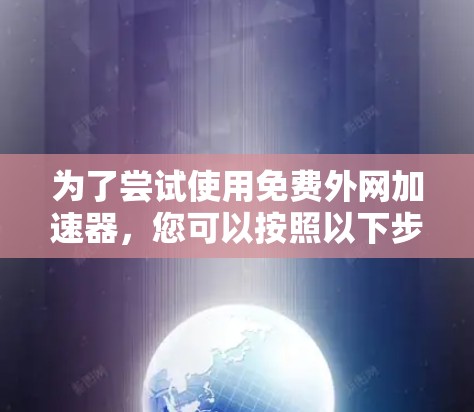 为了尝试使用免费外网加速器，您可以按照以下步骤操作