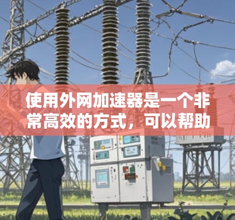 使用外网加速器是一个非常高效的方式,可以帮助你更快地访问网络资源。以下是一步步的指南,帮助你使用外网加速器 使用外网加速器是一个非常高效的方式,可以帮助你更快地访问网络资源。以下是一步步的指南,帮助你使用外网加速器