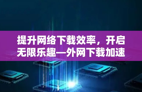 提升网络下载效率,开启无限乐趣—外网下载加速器的使用指南 提升网络下载效率,开启无限乐趣—外网下载加速器的使用指南