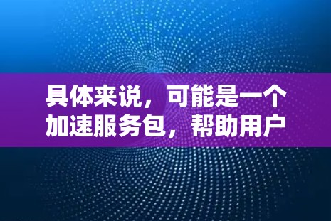 具体来说，可能是一个加速服务包，帮助用户在极云网络上更快地进行应用操作，减少延迟，提高网络速度。这种加速工具通常用于开发、测试或优化应用程序，使其在极云网络上运行更快，从而提高整体性能