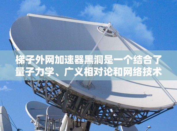梯子外网加速器黑洞是一个结合了量子力学、广义相对论和网络技术的创新概念，具有广阔的应用前景。以下是对其工作的详细总结