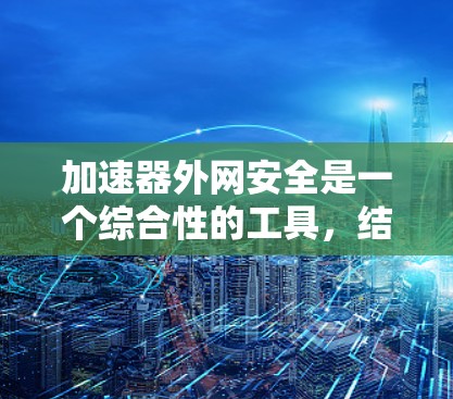 加速器外网安全是一个综合性的工具,结合了加速网络访问和数据保护功能,旨在用户在连接外部网络时,同时保护数据的安全性。以下是关于该工具的详细解析 加速器外网安全是一个综合性的工具,结合了加速网络访问和数据保护功能,旨在用户在连接外部网络时,同时保护数据的安全性。以下是关于该工具的详细解析