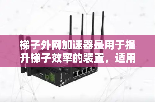 梯子外网加速器是用于提升梯子效率的装置,适用于不同类型的建筑和场所。以下是关于梯子外网加速器的详细分析