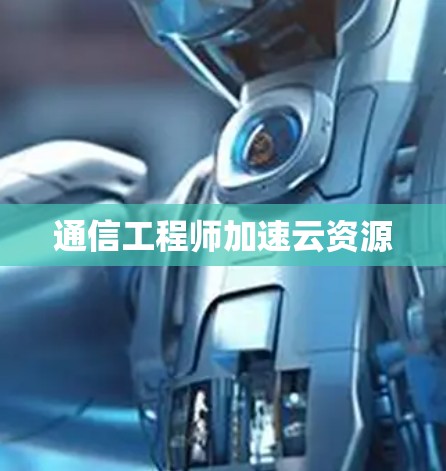 通信工程师加速云资源 通信工程师加速云资源