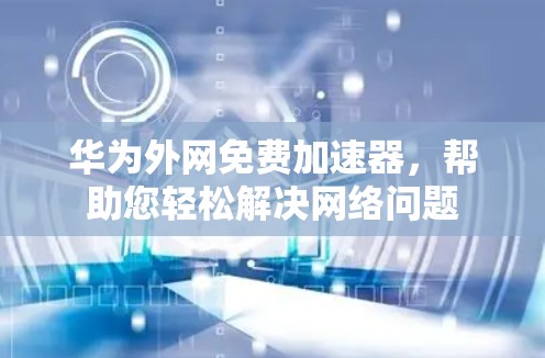 华为外网免费加速器,帮助您轻松解决网络问题 华为外网免费加速器,帮助您轻松解决网络问题