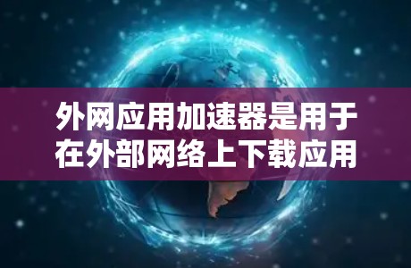 外网应用加速器是用于在外部网络上下载应用或运行应用的工具。以下是一些推荐的外网应用加速器，并提供了解决方案
