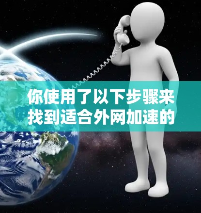 你使用了以下步骤来找到适合外网加速的工具 你使用了以下步骤来找到适合外网加速的工具