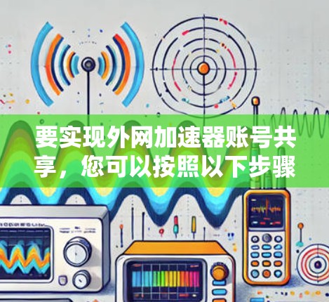 要实现外网加速器账号共享，您可以按照以下步骤进行操作