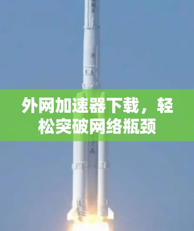 外网加速器下载,轻松突破网络瓶颈 外网加速器下载,轻松突破网络瓶颈