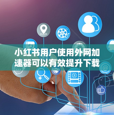 小红书用户使用外网加速器可以有效提升下载速度和用户体验,以下是具体的步骤和注意事项 小红书用户使用外网加速器可以有效提升下载速度和用户体验,以下是具体的步骤和注意事项