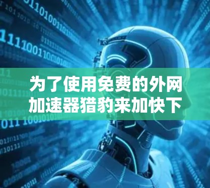 为了使用免费的外网加速器猎豹来加快下载速度,您可以按照以下步骤操作 为了使用免费的外网加速器猎豹来加快下载速度,您可以按照以下步骤操作
