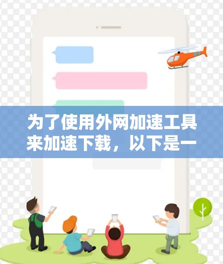 为了使用外网加速工具来加速下载，以下是一个清晰的步骤指南