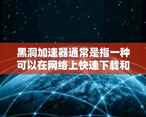 黑洞加速器通常是指一种可以在网络上快速下载和访问互联网资源的软件,帮助用户提高网页加载速度、下载速度和使用功能。以下是一些可能的黑洞加速器下载方法和步骤 黑洞加速器通常是指一种可以在网络上快速下载和访问互联网资源的软件,帮助用户提高网页加载速度、下载速度和使用功能。以下是一些可能的黑洞加速器下载方法和步骤