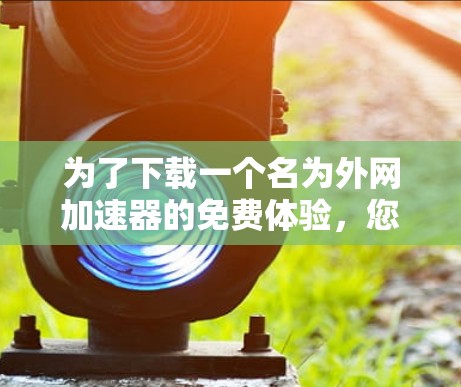 为了下载一个名为外网加速器的免费体验,您可以按照以下步骤操作 为了下载一个名为外网加速器的免费体验,您可以按照以下步骤操作