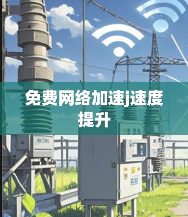 免费网络加速j速度提升 免费网络加速j速度提升