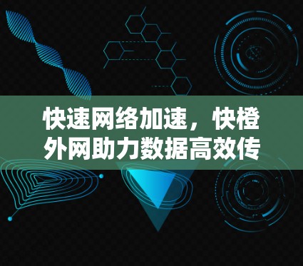快速网络加速,快橙外网助力数据高效传输 快速网络加速,快橙外网助力数据高效传输