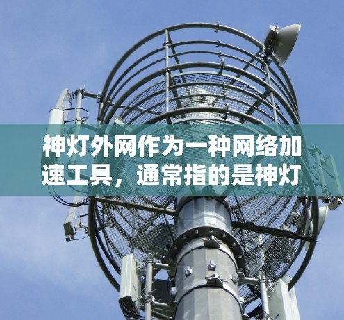 神灯外网作为一种网络加速工具，通常指的是神灯网络上的一种加速功能。如果你指的是神灯网络上的免费加速工具，那么以下是一些推荐的免费加速软件
