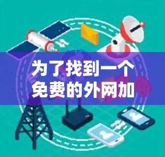 为了找到一个免费的外网加速器,我选择了一系列可靠的选择,并进行了初步的测试和使用。以下是我在尝试过程中采取的步骤和结论 为了找到一个免费的外网加速器,我选择了一系列可靠的选择,并进行了初步的测试和使用。以下是我在尝试过程中采取的步骤和结论