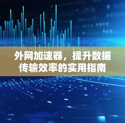 外网加速器,提升数据传输效率的实用指南 外网加速器,提升数据传输效率的实用指南