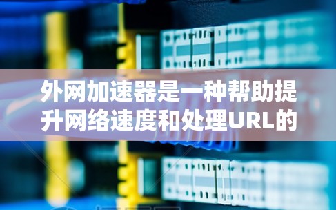 外网加速器是一种帮助提升网络速度和处理URL的软件工具，而谷歌梯子是谷歌开发的一个项目，主要用于网络优化。以下是对外网加速器的详细总结