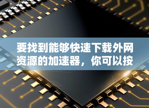 要找到能够快速下载外网资源的加速器,你可以按照以下步骤进行选择 要找到能够快速下载外网资源的加速器,你可以按照以下步骤进行选择