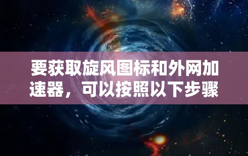 要获取旋风图标和外网加速器，可以按照以下步骤操作