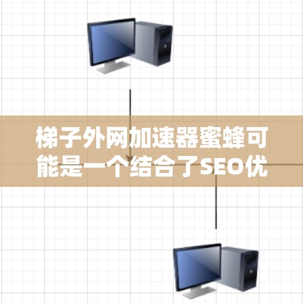 梯子外网加速器蜜蜂可能是一个结合了SEO优化和自动化内容管理的工具，类似于梯子的结构，将多个自动化功能整合在一起。以下是对该工具的详细分析