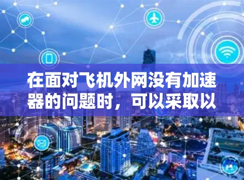 在面对飞机外网没有加速器的问题时,可以采取以下步骤来解决问题 在面对飞机外网没有加速器的问题时,可以采取以下步骤来解决问题