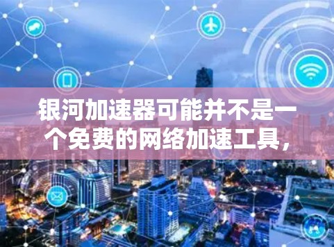 银河加速器可能并不是一个免费的网络加速工具，而是你可能在寻找某个特定平台的加速服务。要达到免费外网效果，通常需要通过VPN或免费的网络设备来解决。以下是一些建议