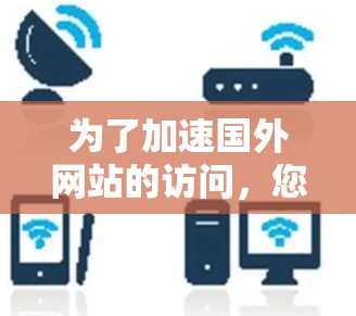 为了加速国外网站的访问，您可以使用一些专业的加速器工具。以下是一些推荐