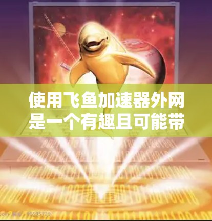 使用飞鱼加速器外网是一个有趣且可能带来挑战的尝试,以下是一步步的指南 使用飞鱼加速器外网是一个有趣且可能带来挑战的尝试,以下是一步步的指南