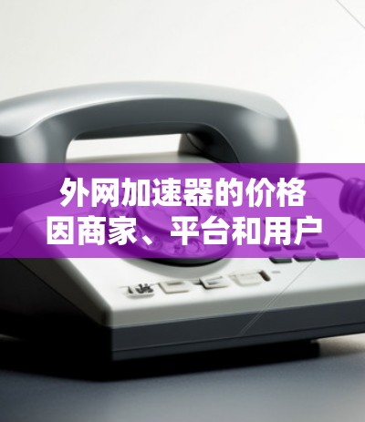 外网加速器的价格因商家、平台和用户需求而异,但一般来说,外网加速器的价格范围通常在合理范围内,以满足用户需求。以下是一些关键点 外网加速器的价格因商家、平台和用户需求而异,但一般来说,外网加速器的价格范围通常在合理范围内,以满足用户需求。以下是一些关键点