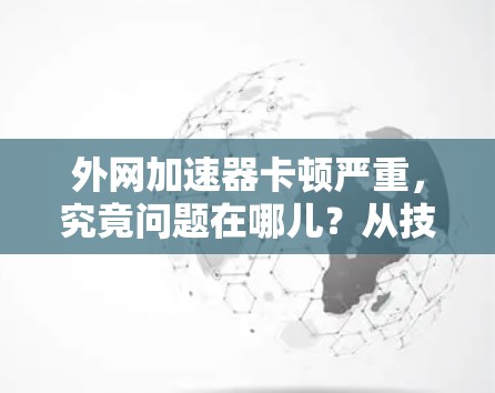 外网加速器卡顿严重，究竟问题在哪儿？从技术到解决方案，你必须了解