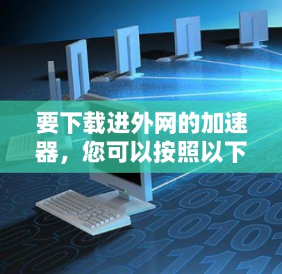 要下载进外网的加速器，您可以按照以下步骤操作
