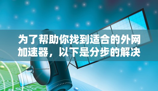 为了帮助你找到适合的外网加速器，以下是分步的解决方案