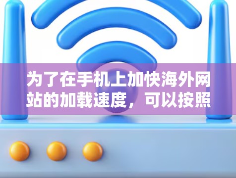 为了在手机上加快海外网站的加载速度,可以按照以下步骤操作 为了在手机上加快海外网站的加载速度,可以按照以下步骤操作