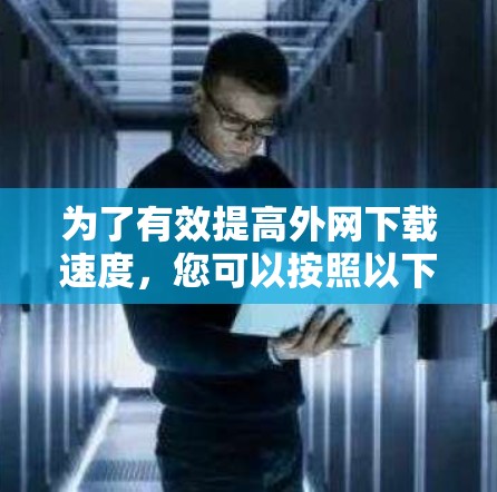 为了有效提高外网下载速度，您可以按照以下步骤进行操作