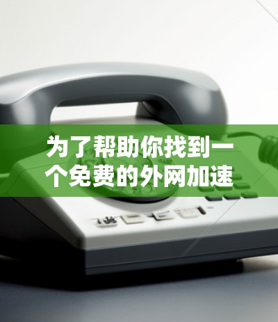 为了帮助你找到一个免费的外网加速器软件,以下是一些推荐的选择,并提供详细的安装步骤和使用指南