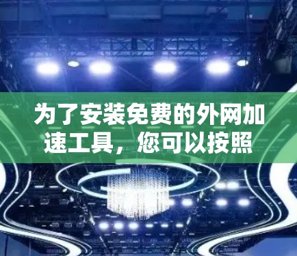 为了安装免费的外网加速工具,您可以按照以下步骤进行 为了安装免费的外网加速工具,您可以按照以下步骤进行