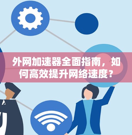 外网加速器全面指南，如何高效提升网络速度？全面解析免费版与付费版的区别
