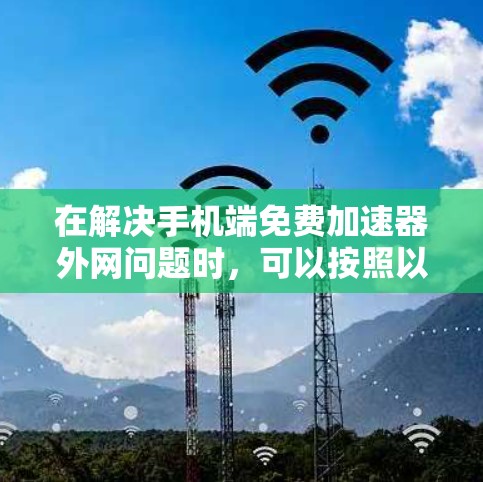 在解决手机端免费加速器外网问题时,可以按照以下步骤进行