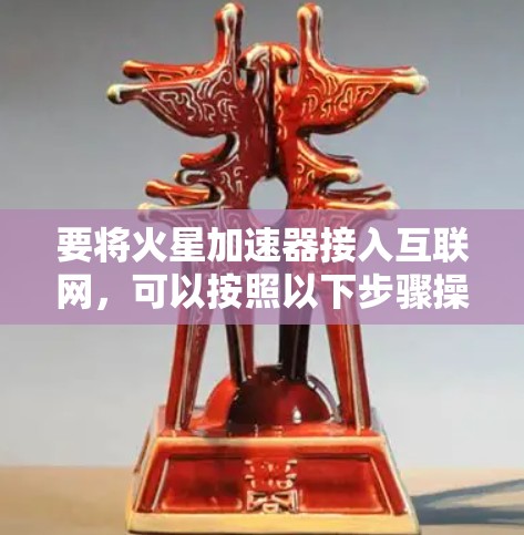 要将火星加速器接入互联网,可以按照以下步骤操作 要将火星加速器接入互联网,可以按照以下步骤操作