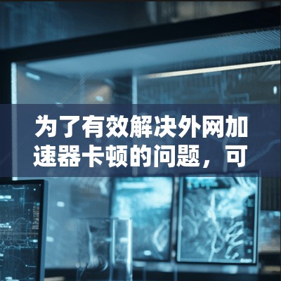 为了有效解决外网加速器卡顿的问题，可以按照以下步骤进行分析和处理