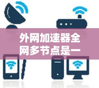 外网加速器全网多节点是一个功能，使得用户能够同时连接多个服务器或处理多个请求，从而提升网络性能。以下是详细的解释