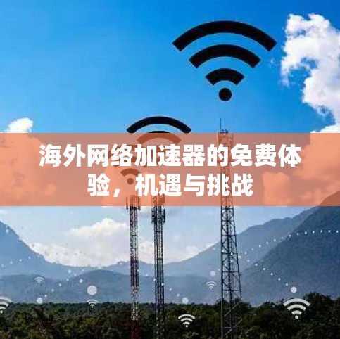 海外网络加速器的免费体验,机遇与挑战 海外网络加速器的免费体验,机遇与挑战